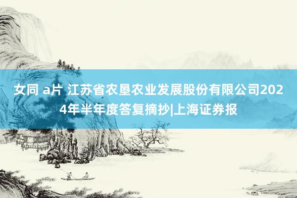 女同 a片 江苏省农垦农业发展股份有限公司2024年半年度答复摘抄|上海证券报