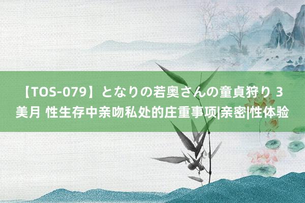 【TOS-079】となりの若奥さんの童貞狩り 3 美月 性生存中亲吻私处的庄重事项|亲密|性体验