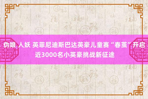 伪娘 人妖 英菲尼迪斯巴达英豪儿童赛“春茧”开启 近3000名小英豪挑战新征途