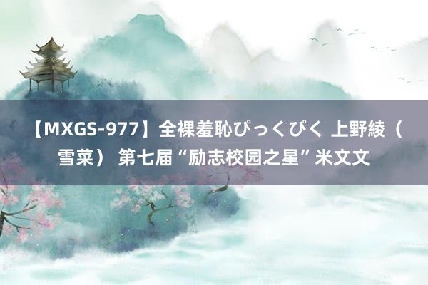 【MXGS-977】全裸羞恥ぴっくぴく 上野綾（雪菜） 第七届“励志校园之星”米文文