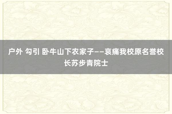 户外 勾引 卧牛山下农家子——哀痛我校原名誉校长苏步青院士