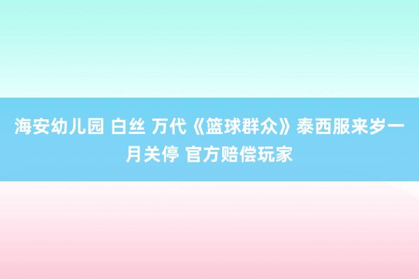 海安幼儿园 白丝 万代《篮球群众》泰西服来岁一月关停 官方赔偿玩家