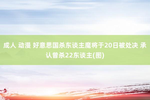 成人 动漫 好意思国杀东谈主魔将于20日被处决 承认曾杀22东谈主(图)