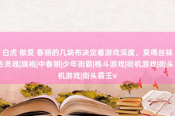 白虎 做爱 春丽的几块布决定着游戏深度，莫得丝袜则失去灵魂|旗袍|中春丽|少年街霸|格斗游戏|街机游戏|街头霸王v