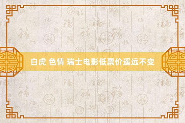 白虎 色情 瑞士电影低票价遥远不变