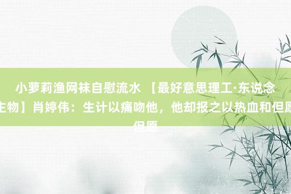 小萝莉渔网袜自慰流水 【最好意思理工·东说念主物】肖婷伟：生计以痛吻他，他却报之以热血和但愿