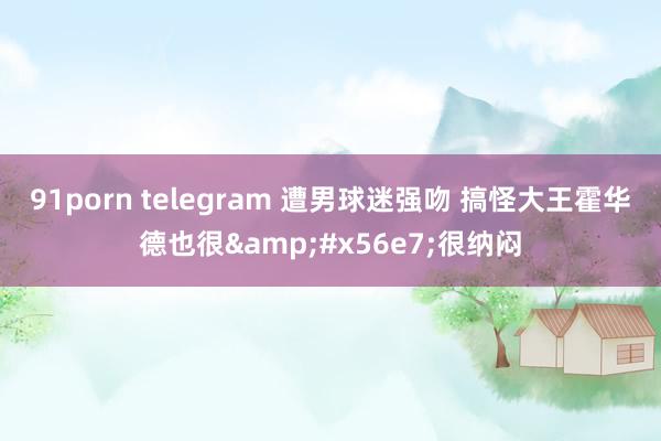 91porn telegram 遭男球迷强吻 搞怪大王霍华德也很&#x56e7;很纳闷