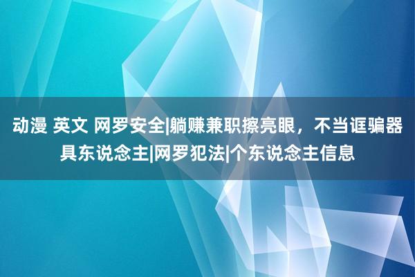 动漫 英文 网罗安全|躺赚兼职擦亮眼，不当诓骗器具东说念主|网罗犯法|个东说念主信息