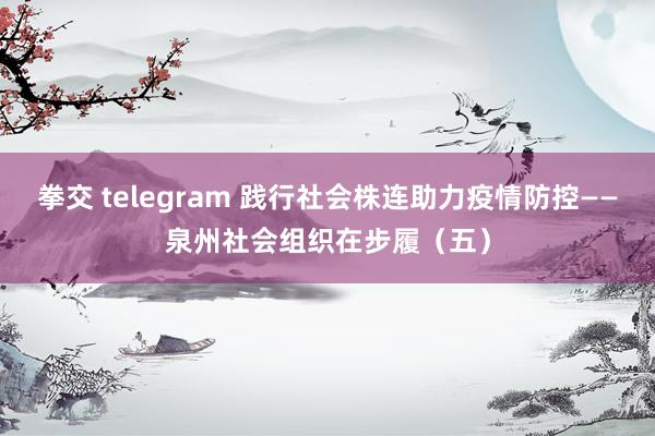 拳交 telegram 践行社会株连助力疫情防控——泉州社会组织在步履（五）