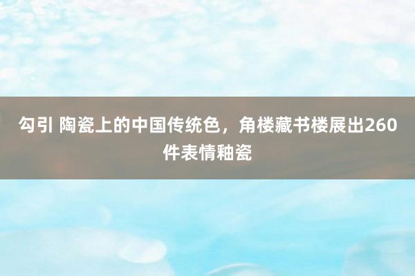 勾引 陶瓷上的中国传统色，角楼藏书楼展出260件表情釉瓷