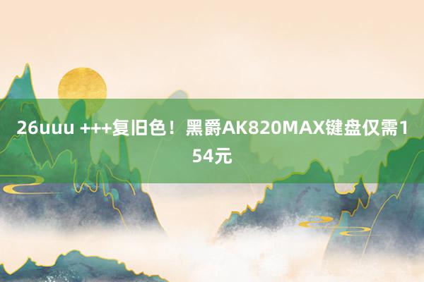 26uuu +++复旧色！黑爵AK820MAX键盘仅需154元