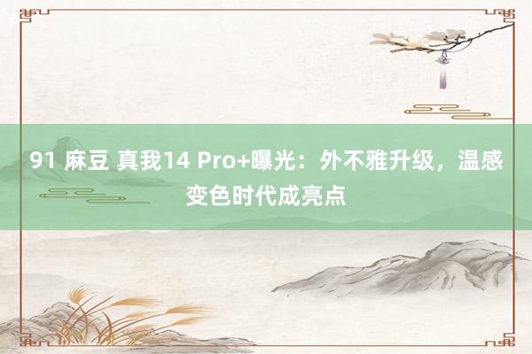 91 麻豆 真我14 Pro+曝光：外不雅升级，温感变色时代成亮点